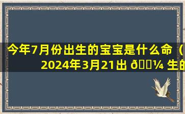 今年7月份出生的宝宝是什么命（2024年3月21出 🐼 生的宝宝是什 🐺 么命）